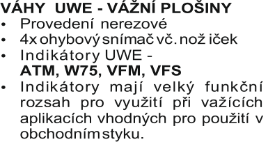 VÁHY     UWE - VÁŽNÍ PLOŠINY  Provedení   nerezové  I n d i k á t o r y UWE -     ATM, W75, VFM, VFS               I n d i k á t o r y m a j í v e l k ý f u n k č n í  r o z s a h p r o v y u ž i t í p ř i v a ž í c í c h  aplikacích  vhodných  pro  použití  v  obchodním  styku.     4x  ohybový  snímač  vč .  nož iček