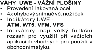 VÁHY     UWE - VÁŽNÍ PLOŠINY  Provedení   lakovaná ocel  I n d i k á t o r y UWE -     ATM, W75, VFM, VFS               I n d i k á t o r y m a j í v e l k ý f u n k č n í  r o z s a h p r o v y u ž i t í p ř i v a ž í c í c h  aplikacích  vhodných  pro  použití  v  obchodním  styku.     4x  ohybový  snímač  vč .  nož iček