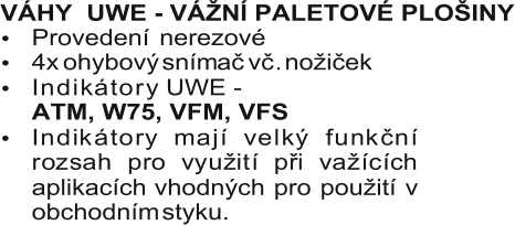 VÁHY     UWE - VÁŽNÍ PALETOVÉ PLOŠINY  Provedení   nerezové  I n d i k á t o r y UWE -     ATM, W75, VFM, VFS               I n d i k á t o r y m a j í v e l k ý f u n k č n í  r o z s a h p r o v y u ž i t í p ř i v a ž í c í c h  aplikacích  vhodných  pro  použití  v  obchodním  styku.     4x  ohybový  snímač  vč .  nožiček